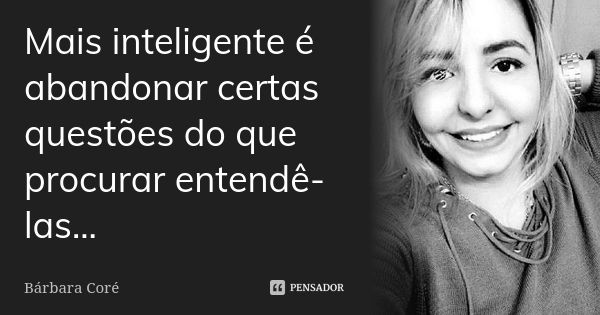 Mais inteligente é abandonar certas questões do que procurar entendê-las...... Frase de Bárbara Coré.