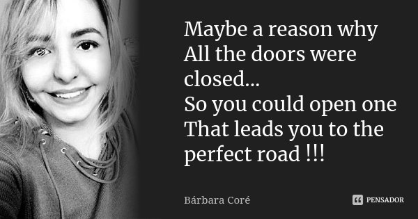 Maybe a reason why All the doors were closed... So you could open one That leads you to the perfect road !!!... Frase de Bárbara Coré.