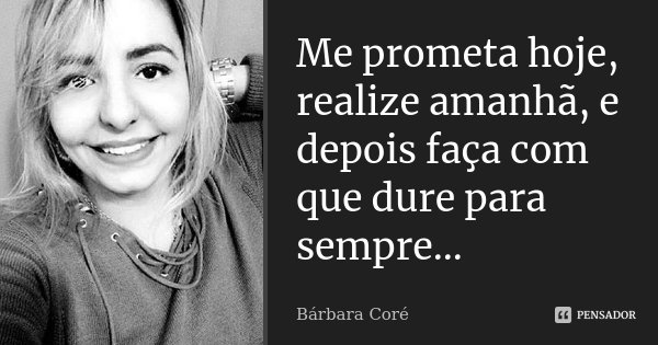 Me prometa hoje, realize amanhã, e depois faça com que dure para sempre...... Frase de Bárbara Coré.