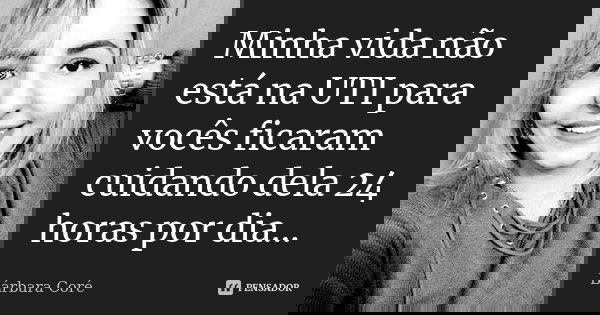 Minha vida não está na UTI para vocês ficaram cuidando dela 24 horas por dia...... Frase de Bárbara Coré.