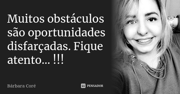 Muitos obstáculos são oportunidades disfarçadas. Fique atento... !!!... Frase de Bárbara Coré.