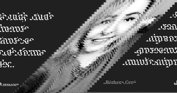 Na vida, tudo realmente importante se apresenta de forma muito simples...... Frase de Bárbara Coré.