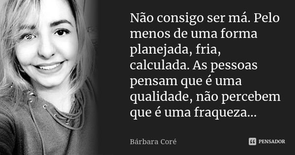 Não consigo ser má. Pelo menos de uma forma planejada, fria, calculada. As pessoas pensam que é uma qualidade, não percebem que é uma fraqueza...... Frase de Bárbara Coré.