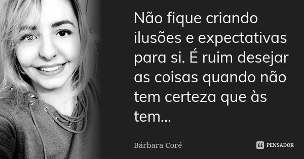 Não fique criando ilusões e expectativas para si. É ruim desejar as coisas quando não tem certeza que às tem...... Frase de Bárbara Coré.