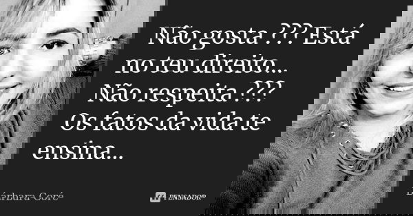 Não gosta ??? Está no teu direito... Não respeita ??? Os fatos da vida te ensina...... Frase de Bárbara Coré.