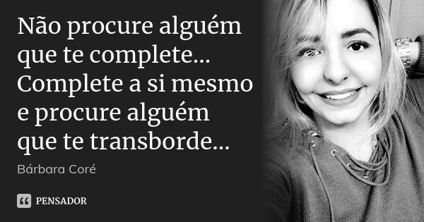 Não procure alguém que te complete... Complete a si mesmo e procure alguém que te transborde...... Frase de Bárbara Coré.