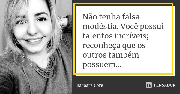 Não tenha falsa modéstia. Você possui talentos incríveis; reconheça que os outros também possuem...... Frase de Bárbara Coré.