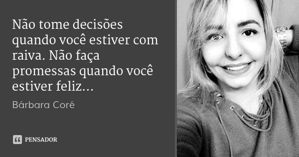 Não tome decisões quando você estiver com raiva. Não faça promessas quando você estiver feliz...... Frase de Bárbara Coré.