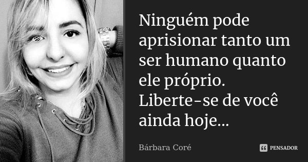 Ninguém pode aprisionar tanto um ser humano quanto ele próprio. Liberte-se de você ainda hoje...... Frase de Bárbara Coré.