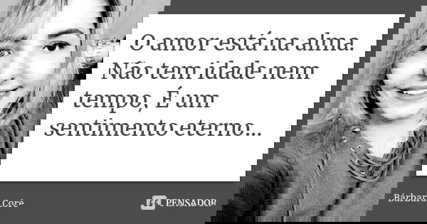 O amor está na alma. Não tem idade nem tempo, É um sentimento eterno...... Frase de Bárbara Coré.
