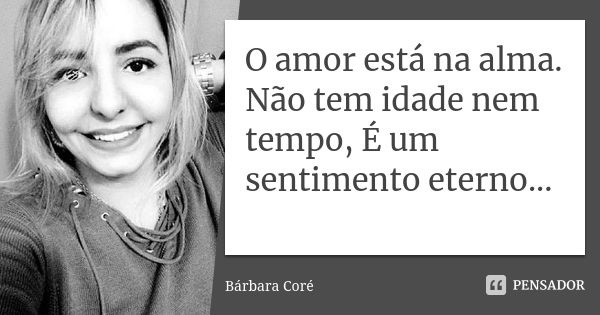 O amor está na alma. Não tem idade nem tempo, É um sentimento eterno...... Frase de Bárbara Coré.