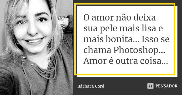 O amor não deixa sua pele mais lisa e mais bonita... Isso se chama Photoshop... Amor é outra coisa...... Frase de Bárbara Coré.