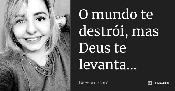 O mundo te destrói, mas Deus te levanta...... Frase de Bárbara Coré.