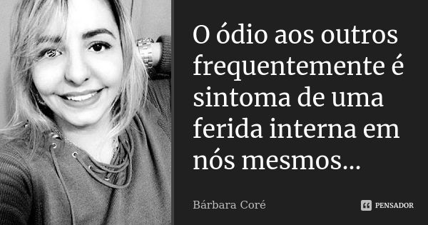 O ódio aos outros frequentemente é sintoma de uma ferida interna em nós mesmos...... Frase de Bárbara Coré.