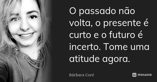 O passado não volta, o presente é curto e o futuro é incerto. Tome uma atitude agora.... Frase de Bárbara Coré.