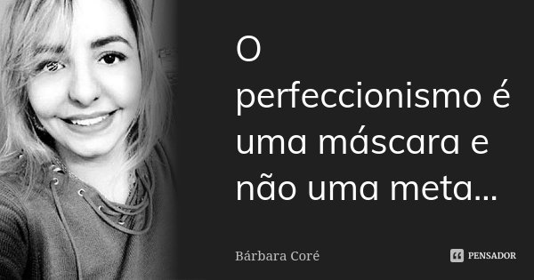 O perfeccionismo é uma máscara e não uma meta...... Frase de Bárbara Coré.