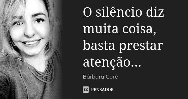 O silêncio diz muita coisa, basta prestar atenção...... Frase de Bárbara Coré.