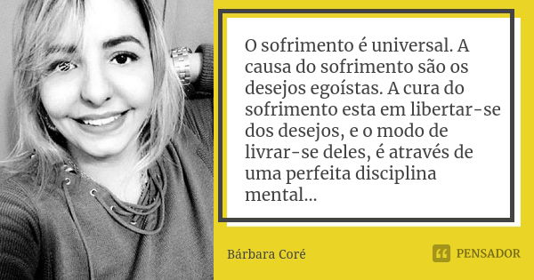 O sofrimento é universal. A causa do sofrimento são os desejos egoístas. A cura do sofrimento esta em libertar-se dos desejos, e o modo de livrar-se deles, é at... Frase de Bárbara Coré.