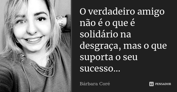 O verdadeiro amigo não é o que é solidário na desgraça, mas o que suporta o seu sucesso...... Frase de Bárbara Coré.