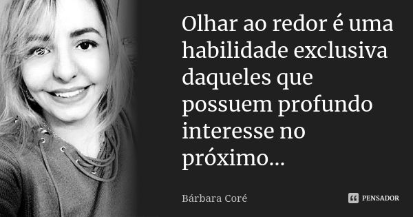 Olhar ao redor é uma habilidade exclusiva daqueles que possuem profundo interesse no próximo...... Frase de Bárbara Coré.