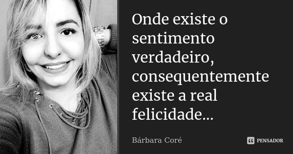 Onde existe o sentimento verdadeiro, consequentemente existe a real felicidade...... Frase de Bárbara Coré.