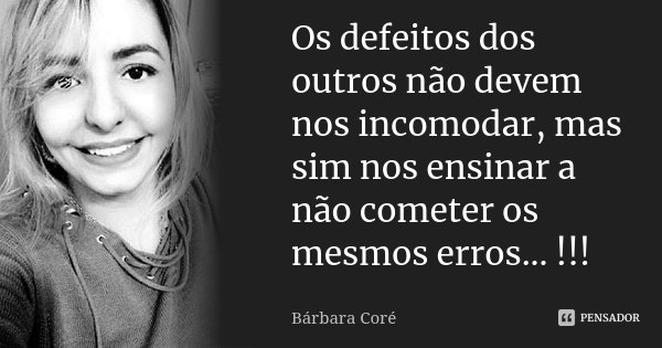 Os defeitos dos outros não devem nos incomodar, mas sim nos ensinar a não cometer os mesmos erros... !!!... Frase de Bárbara Coré.