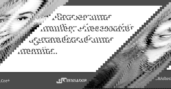 Para ser uma mulher, é necessário a grandeza de uma menina...... Frase de Bárbara Coré.