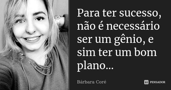 Para ter sucesso, não é necessário ser um gênio, e sim ter um bom plano...... Frase de Bárbara Coré.