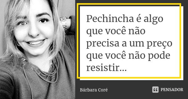 Pechincha é algo que você não precisa a um preço que você não pode resistir...... Frase de Bárbara Coré.