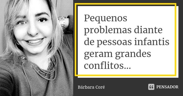 Pequenos problemas diante de pessoas infantis geram grandes conflitos...... Frase de Bárbara Coré.