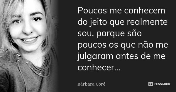 Poucos me conhecem do jeito que realmente sou, porque são poucos os que não me julgaram antes de me conhecer...... Frase de Bárbara Coré.
