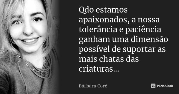 Qdo estamos apaixonados, a nossa tolerância e paciência ganham uma dimensão possível de suportar as mais chatas das criaturas...... Frase de Bárbara Coré.