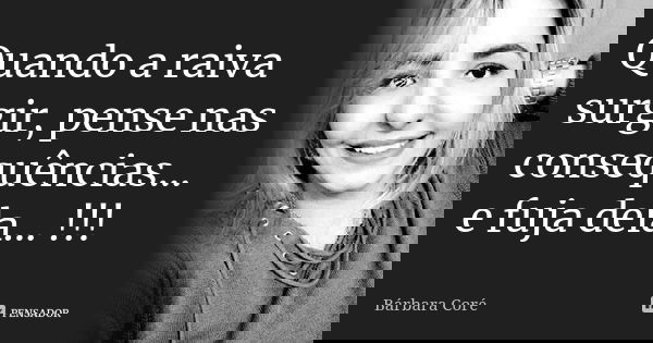 Quando a raiva surgir, pense nas consequências... e fuja dela... !!!... Frase de Bárbara Coré.