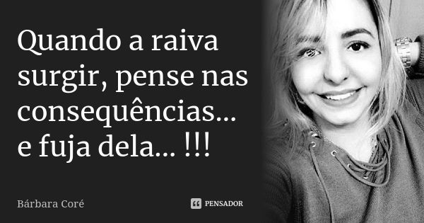 Quando a raiva surgir, pense nas consequências... e fuja dela... !!!... Frase de Bárbara Coré.