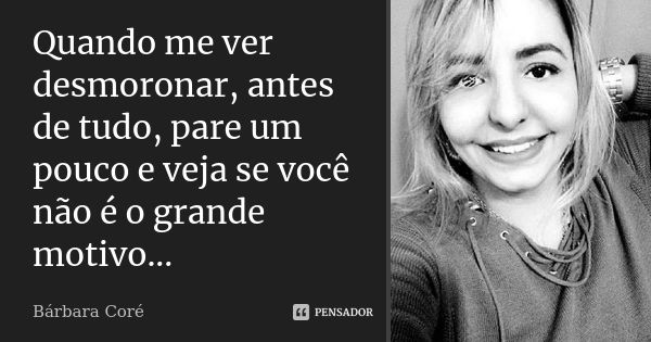 Quando me ver desmoronar, antes de tudo, pare um pouco e veja se você não é o grande motivo...... Frase de Bárbara Coré.