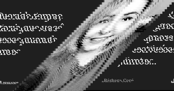 Querido tempo, gostaria que você aparecesse quando estivéssemos juntos...... Frase de Bárbara Coré.