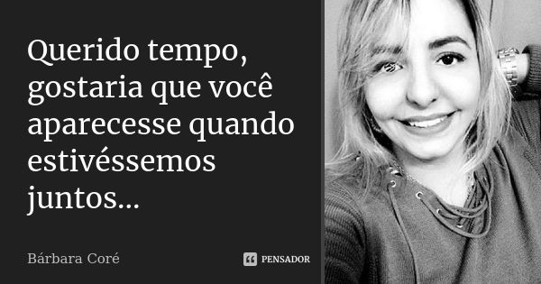 Querido tempo, gostaria que você aparecesse quando estivéssemos juntos...... Frase de Bárbara Coré.