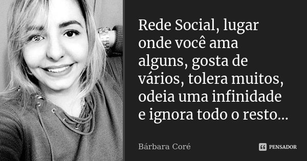Rede Social, lugar onde você ama alguns, gosta de vários, tolera muitos, odeia uma infinidade e ignora todo o resto...... Frase de Bárbara Coré.