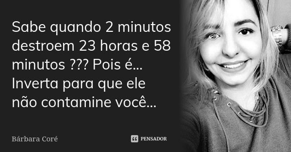 Sabe quando 2 minutos destroem 23 horas e 58 minutos ??? Pois é... Inverta para que ele não contamine você...... Frase de Bárbara Coré.