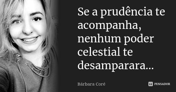 Se a prudência te acompanha, nenhum poder celestial te desamparara...... Frase de Bárbara Coré.