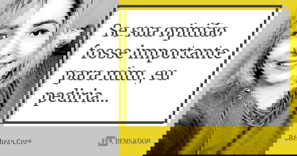 Se sua opinião fosse importante para mim, eu pediria...... Frase de Bárbara Coré.