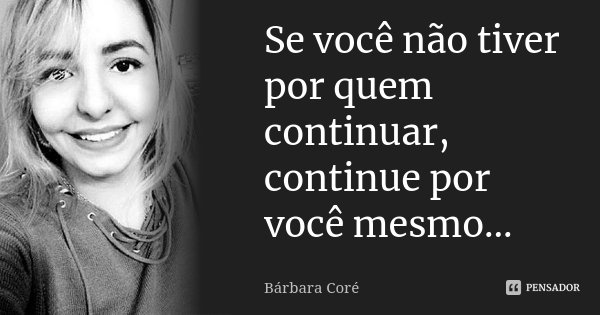 Se você não tiver por quem continuar, continue por você mesmo...... Frase de Bárbara Coré.