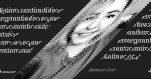 Sejam confundidos e envergonhados os que buscam a minha vida; voltem atrás e envergonhem-se os que contra mim tentam mal. Salmos 35,4... Frase de Bárbara Coré.