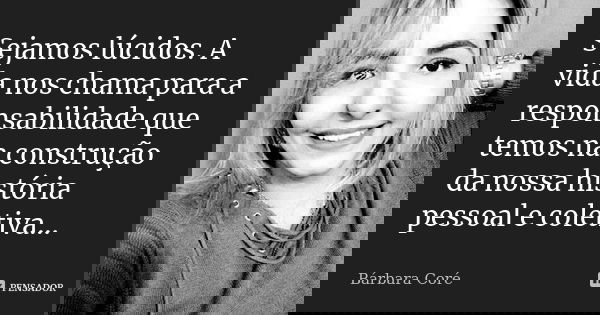 Sejamos lúcidos. A vida nos chama para a responsabilidade que temos na construção da nossa história pessoal e coletiva...... Frase de Bárbara Coré.