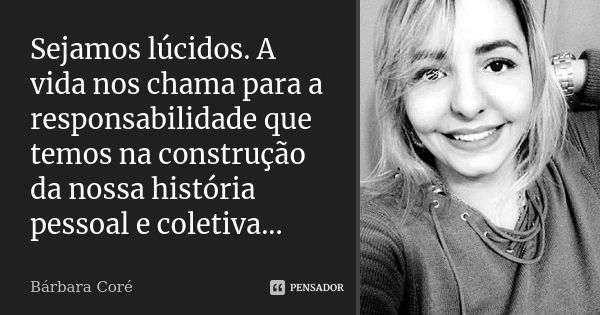 Sejamos lúcidos. A vida nos chama para a responsabilidade que temos na construção da nossa história pessoal e coletiva...... Frase de Bárbara Coré.