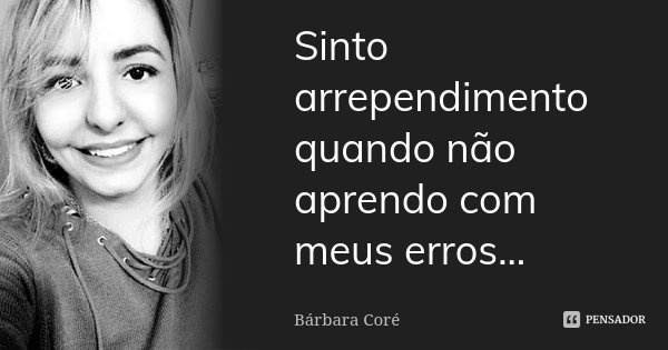 Sinto arrependimento quando não aprendo com meus erros...... Frase de Bárbara Coré.