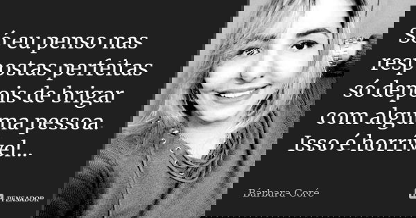 Só eu penso nas respostas perfeitas só depois de brigar com alguma pessoa. Isso é horrível...... Frase de Bárbara Coré.