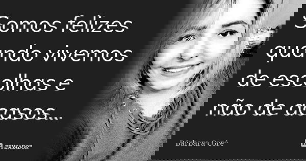 Somos felizes quando vivemos de escolhas e não de acasos...... Frase de Bárbara Coré.