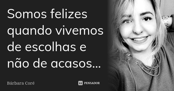 Somos felizes quando vivemos de escolhas e não de acasos...... Frase de Bárbara Coré.