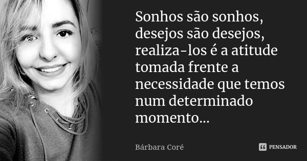 Sonhos são sonhos, desejos são desejos, realiza-los é a atitude tomada frente a necessidade que temos num determinado momento...... Frase de Bárbara Coré.